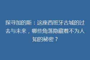 探寻加的斯：这座西班牙古城的过去与未来，哪些角落隐藏着不为人知的秘密？