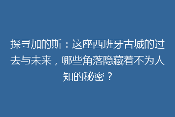 探寻加的斯:这座西班牙古城的过去与未来,哪些角落隐藏着不为人知的秘密?