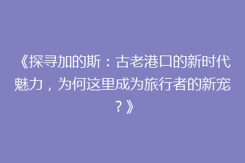 《探寻加的斯：古老港口的新时代魅力，为何这里成为旅行者的新宠？》