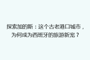 探索加的斯：这个古老港口城市，为何成为西班牙的旅游新宠？