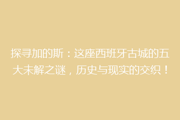 探寻加的斯:这座西班牙古城的五大未解之谜,历史与现实的交织!