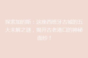 探索加的斯：这座西班牙古城的五大未解之谜，揭开古老港口的神秘面纱！
