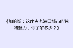 《加的斯：这座古老港口城市的独特魅力，你了解多少？》