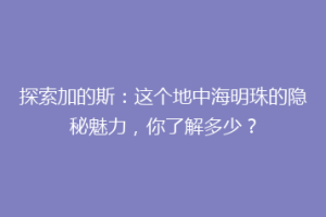 探索加的斯：这个地中海明珠的隐秘魅力，你了解多少？