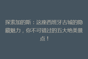 探索加的斯：这座西班牙古城的隐藏魅力，你不可错过的五大绝美景点！