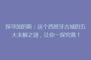 探寻加的斯：这个西班牙古城的五大未解之谜，让你一探究竟！
