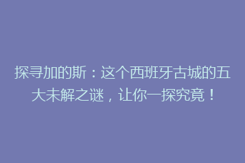 探寻加的斯:这个西班牙古城的五大未解之谜,让你一探究竟!