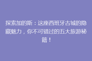 探索加的斯：这座西班牙古城的隐藏魅力，你不可错过的五大旅游秘籍！