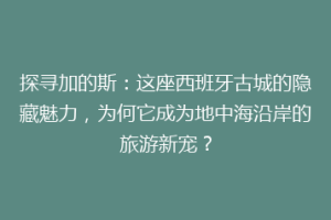 探寻加的斯：这座西班牙古城的隐藏魅力，为何它成为地中海沿岸的旅游新宠？
