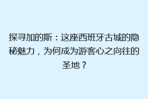 探寻加的斯：这座西班牙古城的隐秘魅力，为何成为游客心之向往的圣地？