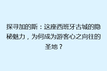 探寻加的斯:这座西班牙古城的隐秘魅力,为何成为游客心之向往的圣地?