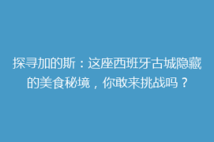 探寻加的斯：这座西班牙古城隐藏的美食秘境，你敢来挑战吗？