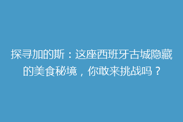 探寻加的斯:这座西班牙古城隐藏的美食秘境,你敢来挑战吗?