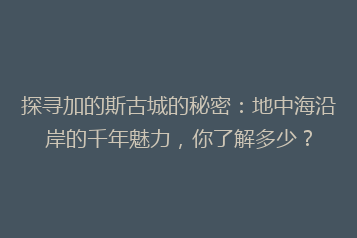 探寻加的斯古城的秘密:地中海沿岸的千年魅力,你了解多少?