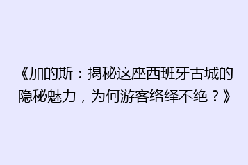 《加的斯:揭秘这座西班牙古城的隐秘魅力,为何游客络绎不绝?》