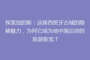 探索加的斯：这座西班牙古城的隐秘魅力，为何它成为地中海沿岸的旅游新宠？