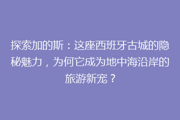 探索加的斯：这座西班牙古城的隐秘魅力，为何它成为地中海沿岸的旅游新宠？