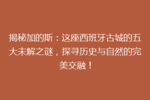 揭秘加的斯：这座西班牙古城的五大未解之谜，探寻历史与自然的完美交融！