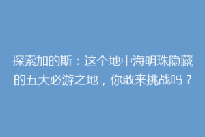 探索加的斯：这个地中海明珠隐藏的五大必游之地，你敢来挑战吗？