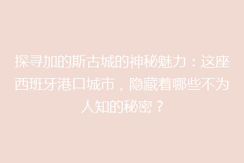 探寻加的斯古城的神秘魅力：这座西班牙港口城市，隐藏着哪些不为人知的秘密？