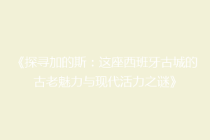 《探寻加的斯：这座西班牙古城的古老魅力与现代活力之谜》