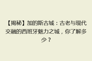 【揭秘】加的斯古城：古老与现代交融的西班牙魅力之城，你了解多少？