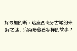 探寻加的斯：这座西班牙古城的未解之谜，究竟隐藏着怎样的故事？