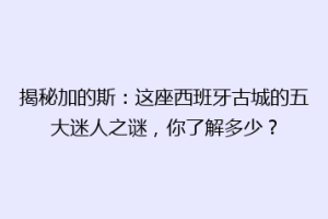 揭秘加的斯：这座西班牙古城的五大迷人之谜，你了解多少？