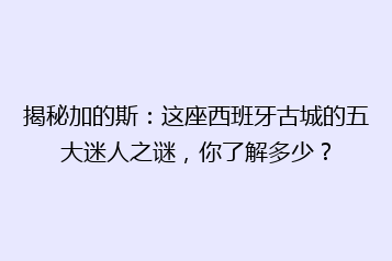 揭秘加的斯:这座西班牙古城的五大迷人之谜,你了解多少?