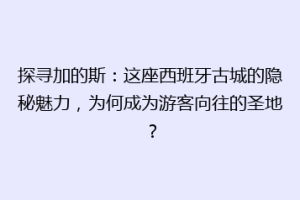探寻加的斯：这座西班牙古城的隐秘魅力，为何成为游客向往的圣地？