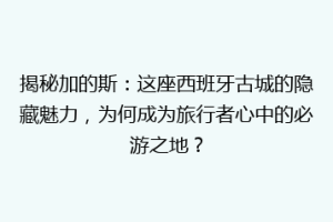 揭秘加的斯：这座西班牙古城的隐藏魅力，为何成为旅行者心中的必游之地？