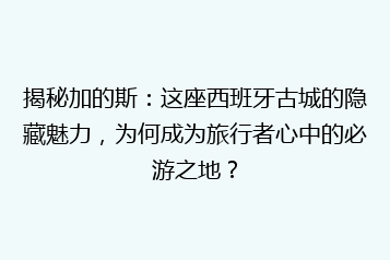 揭秘加的斯：这座西班牙古城的隐藏魅力，为何成为旅行者心中的必游之地？