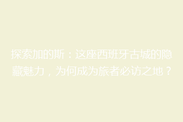 探索加的斯:这座西班牙古城的隐藏魅力,为何成为旅者必访之地?