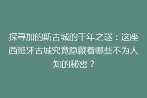 探寻加的斯古城的千年之谜：这座西班牙古城究竟隐藏着哪些不为人知的秘密？