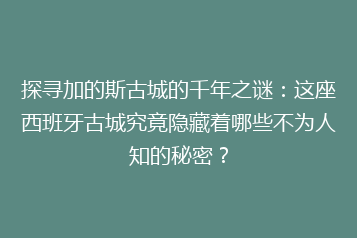 探寻加的斯古城的千年之谜：这座西班牙古城究竟隐藏着哪些不为人知的秘密？