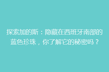 探索加的斯:隐藏在西班牙南部的蓝色珍珠,你了解它的秘密吗?