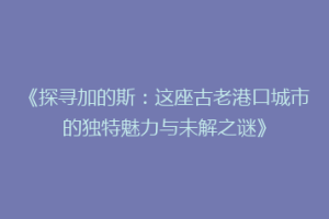 《探寻加的斯：这座古老港口城市的独特魅力与未解之谜》