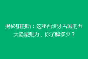 揭秘加的斯：这座西班牙古城的五大隐藏魅力，你了解多少？