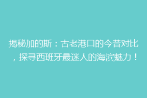 揭秘加的斯：古老港口的今昔对比，探寻西班牙最迷人的海滨魅力！