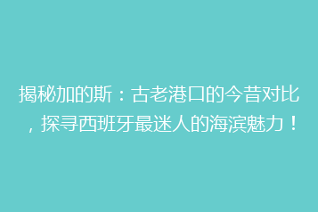 揭秘加的斯：古老港口的今昔对比，探寻西班牙最迷人的海滨魅力！