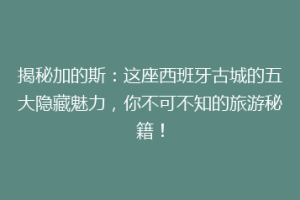揭秘加的斯：这座西班牙古城的五大隐藏魅力，你不可不知的旅游秘籍！