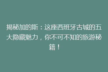 揭秘加的斯:这座西班牙古城的五大隐藏魅力,你不可不知的旅游秘籍!