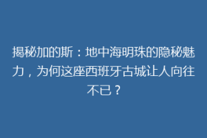 揭秘加的斯：地中海明珠的隐秘魅力，为何这座西班牙古城让人向往不已？