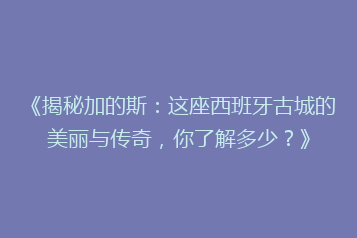 《揭秘加的斯:这座西班牙古城的美丽与传奇,你了解多少?》