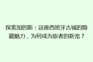 探索加的斯：这座西班牙古城的隐藏魅力，为何成为旅者的新宠？
