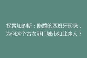 探索加的斯：隐藏的西班牙珍珠，为何这个古老港口城市如此迷人？