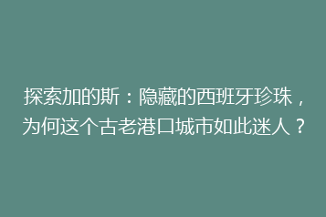探索加的斯:隐藏的西班牙珍珠,为何这个古老港口城市如此迷人?