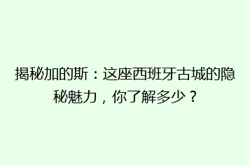 揭秘加的斯:这座西班牙古城的隐秘魅力,你了解多少?