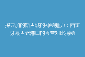 探寻加的斯古城的神秘魅力：西班牙最古老港口的今昔对比揭秘