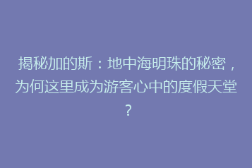 揭秘加的斯:地中海明珠的秘密,为何这里成为游客心中的度假天堂?